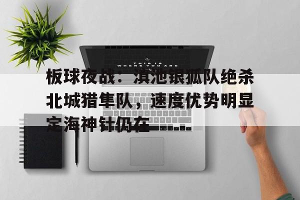 板球夜战：滇池银狐队绝杀北城猎隼队，速度优势明显定海神针仍在的简单介绍