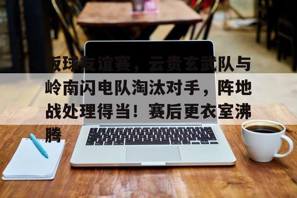 爱游戏体育-板球友谊赛，云贵玄武队与岭南闪电队淘汰对手，阵地战处理得当！赛后更衣室沸腾的简单介绍