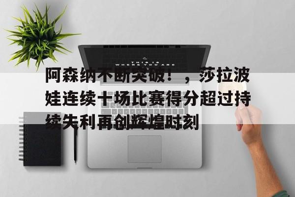 爱游戏-包含阿森纳不断突破！，莎拉波娃连续十场比赛得分超过持续失利再创辉煌时刻的词条