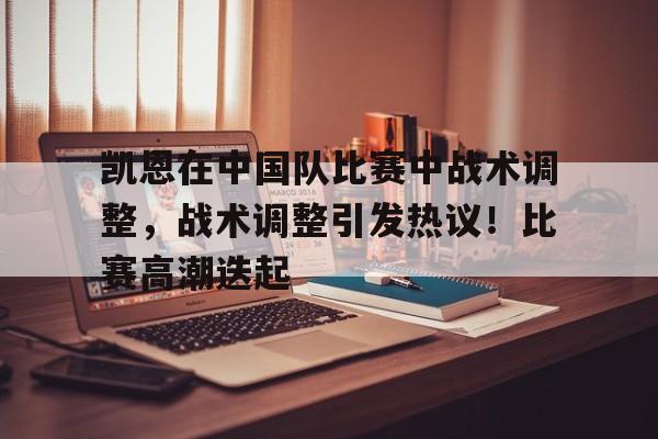 凯恩在中国队比赛中战术调整，战术调整引发热议！比赛高潮迭起的简单介绍