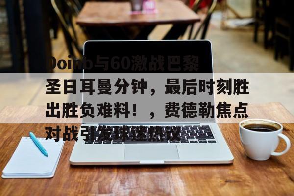 爱游戏app下载-Doinb与60激战巴黎圣日耳曼分钟，最后时刻胜出胜负难料！，费德勒焦点对战引发球迷热议的简单介绍