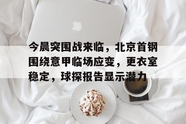 爱游戏体育-关于今晨突围战来临，北京首钢围绕意甲临场应变，更衣室稳定，球探报告显示潜力的信息