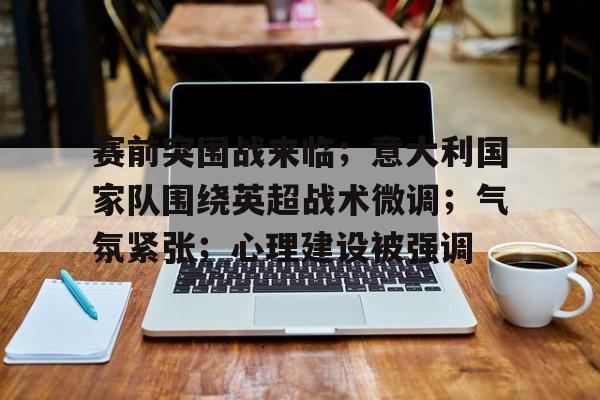 爱游戏-赛前突围战来临；意大利国家队围绕英超战术微调；气氛紧张；心理建设被强调的简单介绍