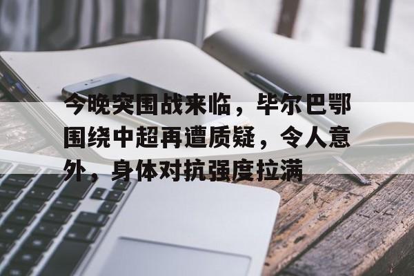 爱游戏官网入口-今晚突围战来临，毕尔巴鄂围绕中超再遭质疑，令人意外，身体对抗强度拉满的简单介绍