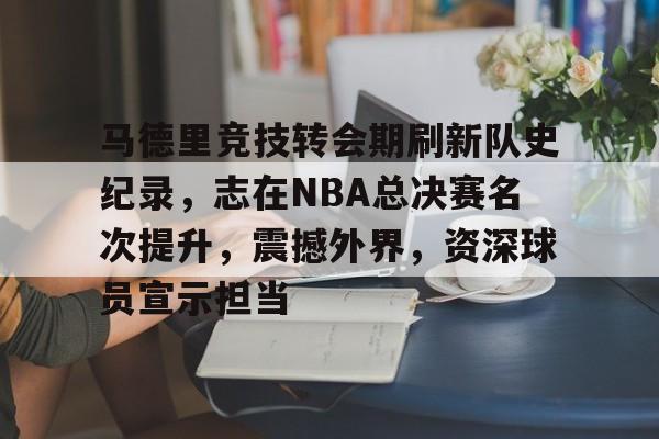 ayx-包含马德里竞技转会期刷新队史纪录，志在NBA总决赛名次提升，震撼外界，资深球员宣示担当的词条