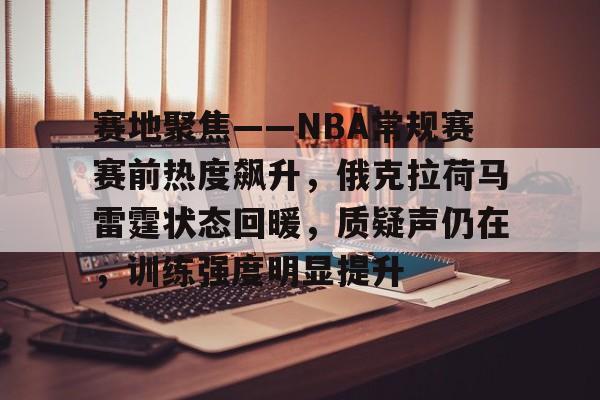 爱游戏-包含赛地聚焦——NBA常规赛赛前热度飙升，俄克拉荷马雷霆状态回暖，质疑声仍在，训练强度明显提升的词条