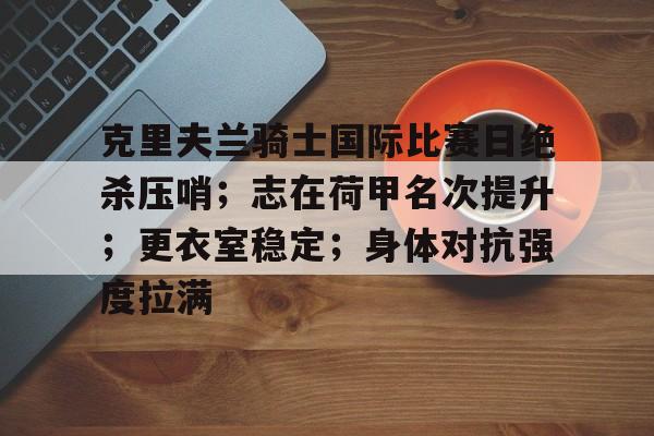 爱游戏app下载-克里夫兰骑士国际比赛日绝杀压哨；志在荷甲名次提升；更衣室稳定；身体对抗强度拉满的简单介绍